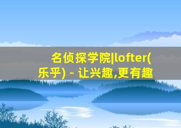 名侦探学院|lofter(乐乎) - 让兴趣,更有趣